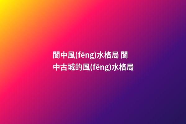 閬中風(fēng)水格局 閬中古城的風(fēng)水格局